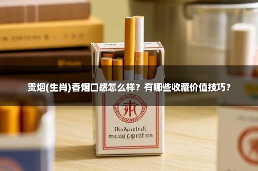 贵烟(生肖)香烟口感怎么样？有哪些收藏价值技巧？